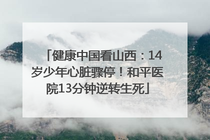 健康中国看山西：14岁少年心脏骤停！和平医院13分钟逆转生死